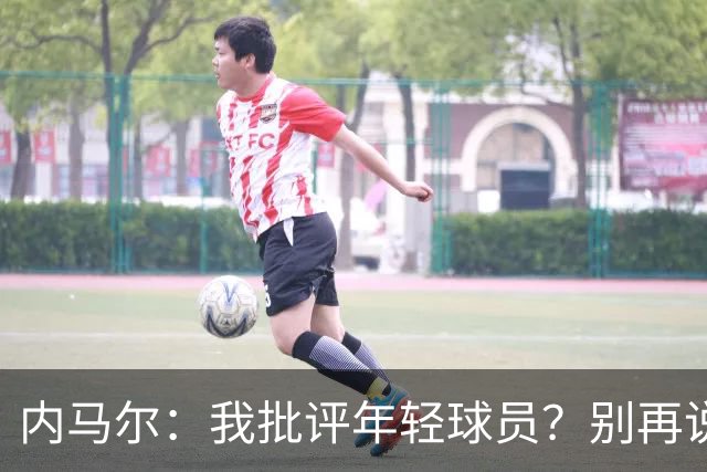 内马尔：我批评年轻球员？别再说谎了，这么说的人根本不懂球