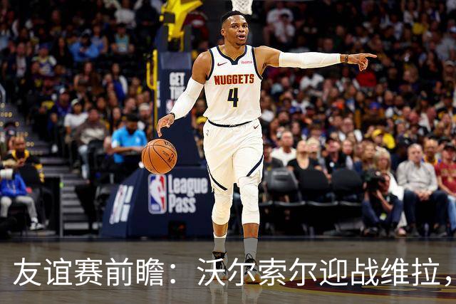 友谊赛前瞻：沃尔索尔迎战维拉，去年曾爆冷1-0取胜