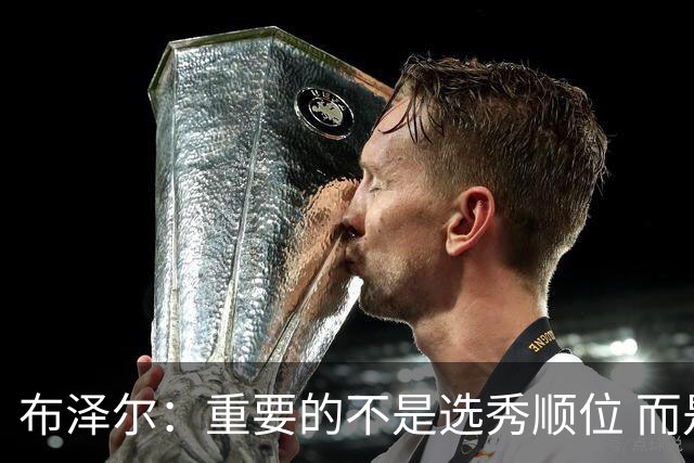 布泽尔：重要的不是选秀顺位 而是你最终走到了哪里