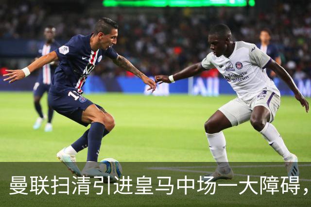 曼联扫清引进皇马中场一大障碍，同时重启长达两年的前锋引援计划