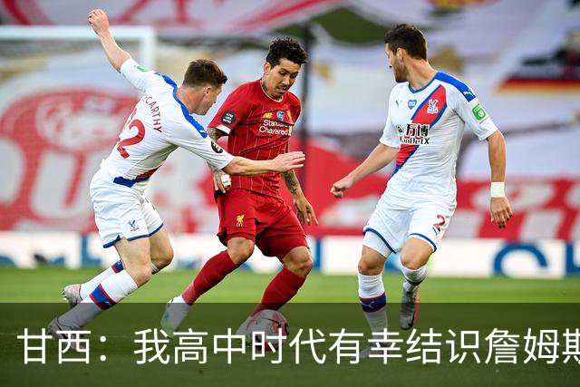 甘西：我高中时代有幸结识詹姆斯 他是最伟大的篮球运动员之一