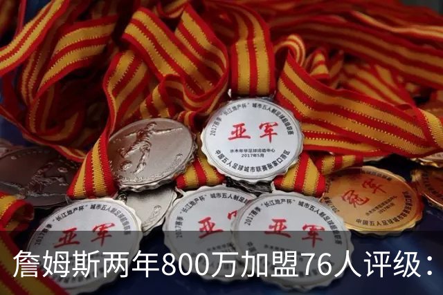 詹姆斯两年800万加盟76人评级：A+